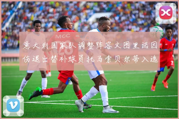 意大利国家队调整阵容文图里诺因伤退出替补球员托马索贝尔蒂入选