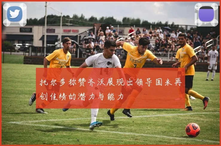 托尔多称赞齐沃展现出领导国米再创佳绩的潜力与能力