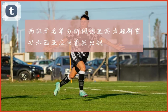 西班牙名单分析佩德里实力超群霍安加西亚应当首发出战