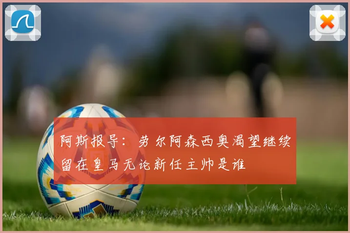 阿斯报导：劳尔阿森西奥渴望继续留在皇马无论新任主帅是谁