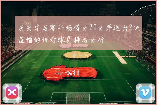 历史季后赛半场得分20分并送出2次盖帽的传奇球员排名分析