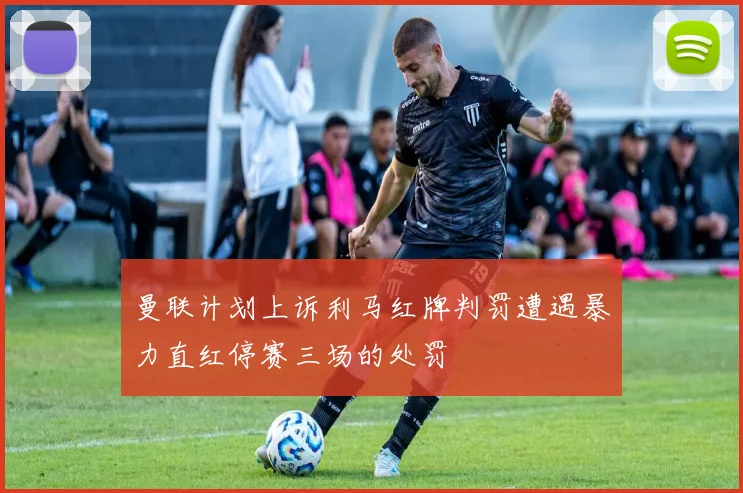 曼联计划上诉利马红牌判罚遭遇暴力直红停赛三场的处罚