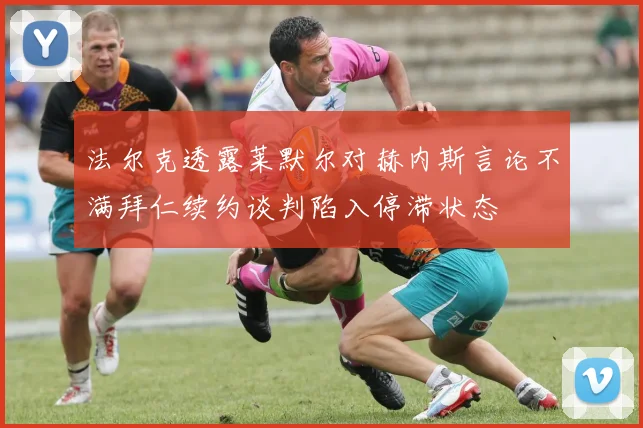 法尔克透露莱默尔对赫内斯言论不满拜仁续约谈判陷入停滞状态