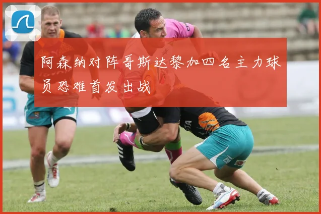阿森纳对阵哥斯达黎加四名主力球员恐难首发出战