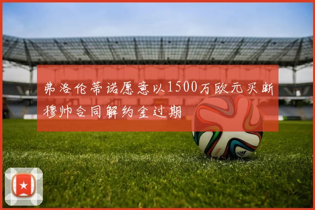 弗洛伦蒂诺愿意以1500万欧元买断穆帅合同解约金过期