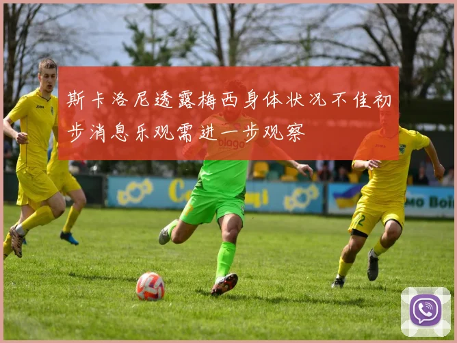 斯卡洛尼透露梅西身体状况不佳初步消息乐观需进一步观察