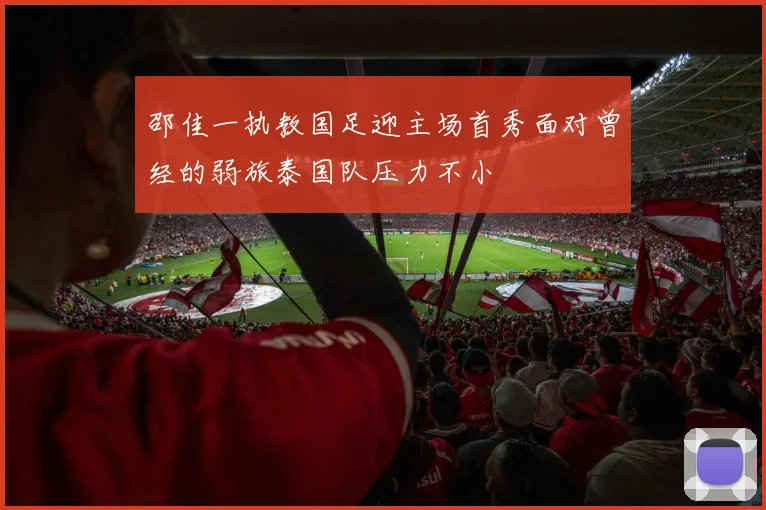 邵佳一执教国足迎主场首秀面对曾经的弱旅泰国队压力不小