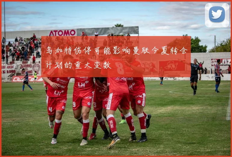 乌加特伤停可能影响曼联今夏转会计划的重大变数