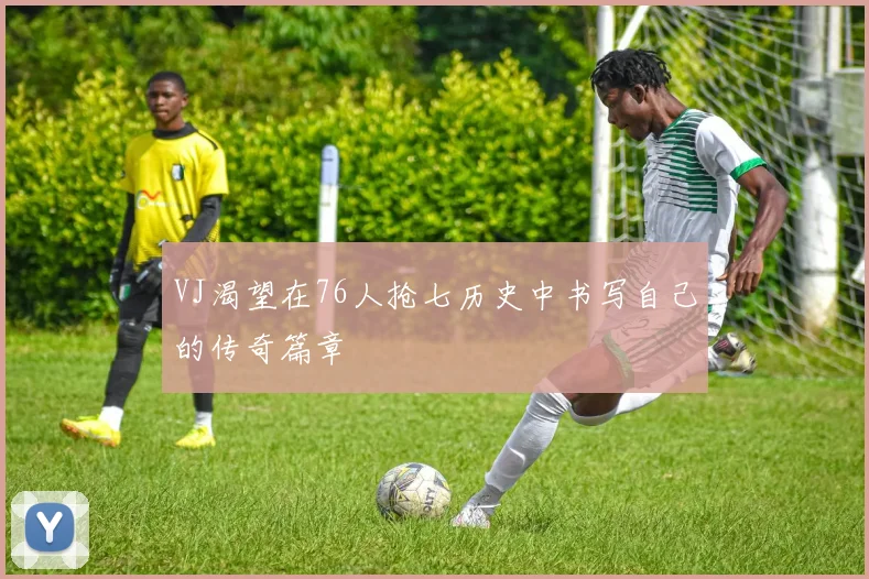 VJ渴望在76人抢七历史中书写自己的传奇篇章